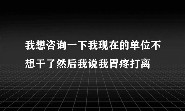 我想咨询一下我现在的单位不想干了然后我说我胃疼打离