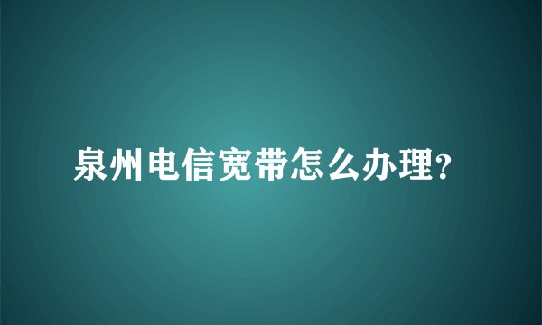 泉州电信宽带怎么办理?