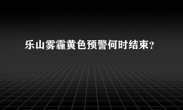乐山雾霾黄色预警何时结束？