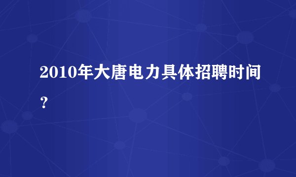 2010年大唐电力具体招聘时间？