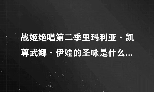 战姬绝唱第二季里玛利亚·凯尊武娜·伊娃的圣咏是什么？就是念完那句就变身的句子，给个发音就行了。