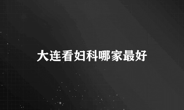大连看妇科哪家最好