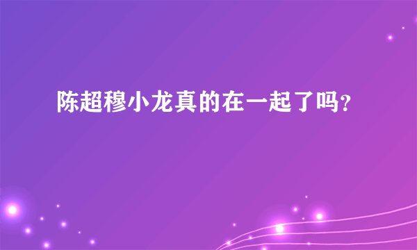 陈超穆小龙真的在一起了吗？