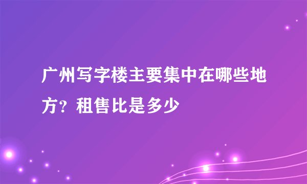 广州写字楼主要集中在哪些地方？租售比是多少