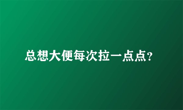 总想大便每次拉一点点？