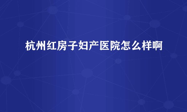 杭州红房子妇产医院怎么样啊