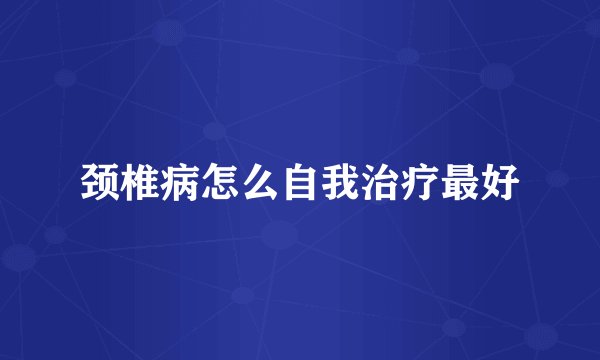颈椎病怎么自我治疗最好