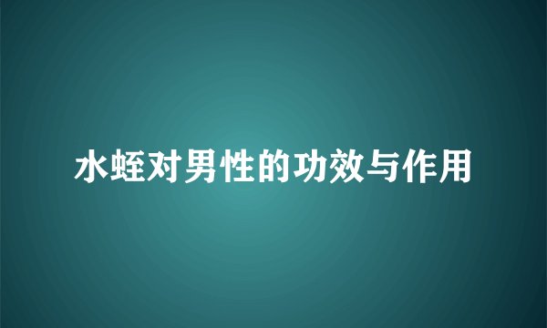 水蛭对男性的功效与作用