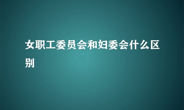 女职工委员会和妇委会什么区别