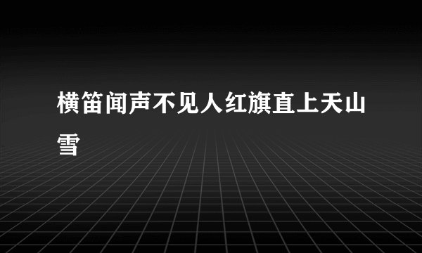 横笛闻声不见人红旗直上天山雪