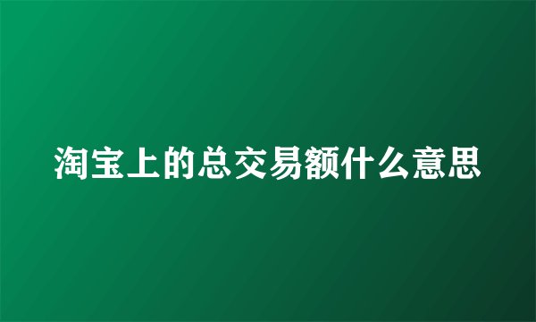 淘宝上的总交易额什么意思