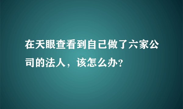 在天眼查看到自己做了六家公司的法人，该怎么办？