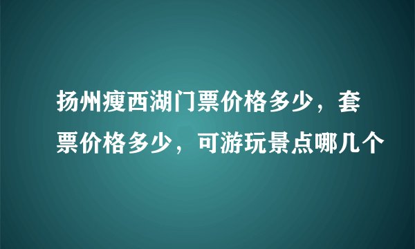 扬州瘦西湖门票价格多少，套票价格多少，可游玩景点哪几个