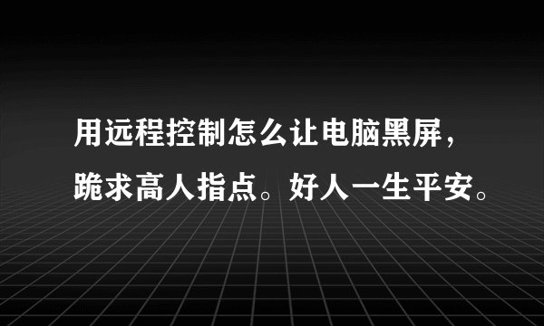 用远程控制怎么让电脑黑屏，跪求高人指点。好人一生平安。