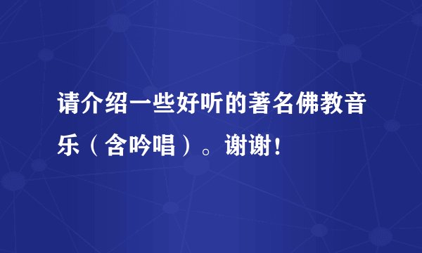 请介绍一些好听的著名佛教音乐（含吟唱）。谢谢！