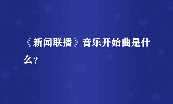 《新闻联播》音乐开始曲是什么？