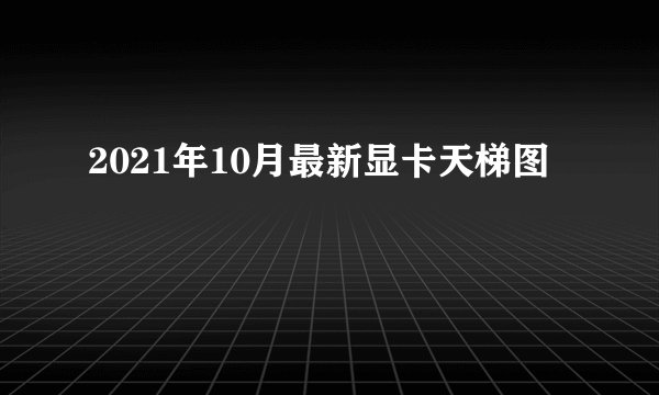 2021年10月最新显卡天梯图