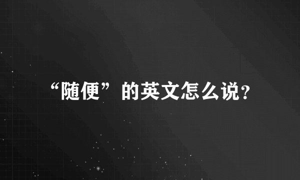 “随便”的英文怎么说？