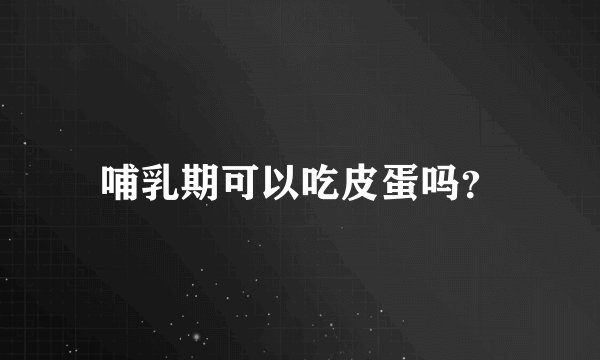 哺乳期可以吃皮蛋吗？