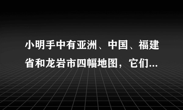 小明手中有亚洲、中国、福建省和龙岩市四幅地图，它们图幅大小相同，下列说法正确的是（　　）A.亚洲地图比例尺最大B. 中国地图范围最广C. 福建地图内容最详细D. 龙岩地图比例尺最大