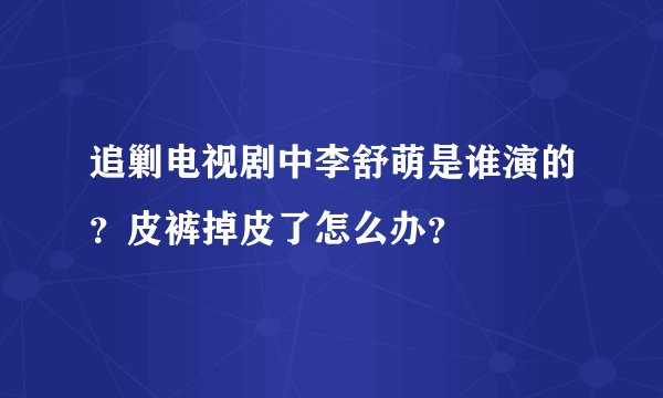 追剿电视剧中李舒萌是谁演的？皮裤掉皮了怎么办？