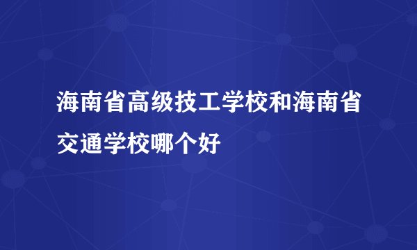 海南省高级技工学校和海南省交通学校哪个好