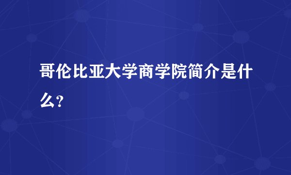 哥伦比亚大学商学院简介是什么？