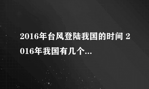 2016年台风登陆我国的时间 2016年我国有几个台风登陆