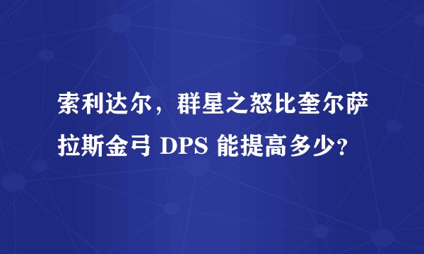 索利达尔，群星之怒比奎尔萨拉斯金弓 DPS 能提高多少？