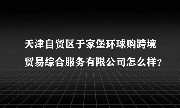 天津自贸区于家堡环球购跨境贸易综合服务有限公司怎么样？