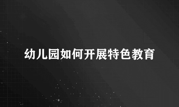幼儿园如何开展特色教育