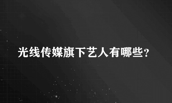 光线传媒旗下艺人有哪些？