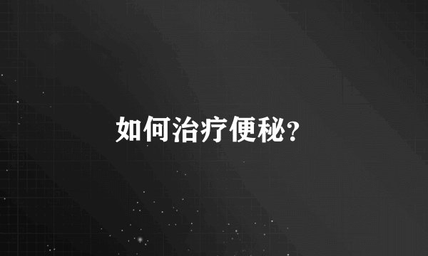 如何治疗便秘？