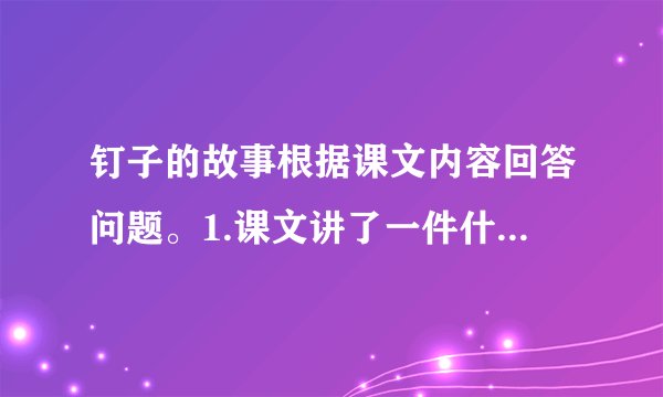 钉子的故事根据课文内容回答问题。1.课文讲了一件什么事？ 2.父亲要求孩子“钉钉子”的用意是什么？建议“拔钉子”的目的呢？ 3.“口头上对人造成的伤害与伤害忍的身体没什么两样”说明什么道理？