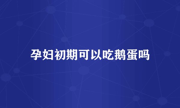 孕妇初期可以吃鹅蛋吗