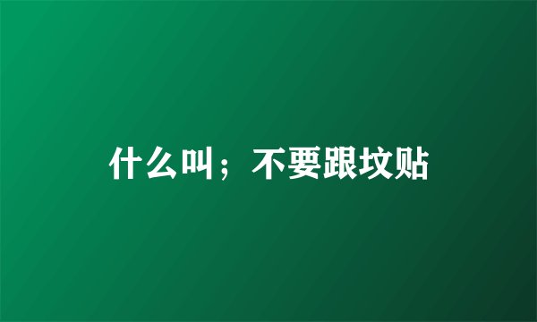什么叫；不要跟坟贴