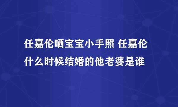 任嘉伦晒宝宝小手照 任嘉伦什么时候结婚的他老婆是谁