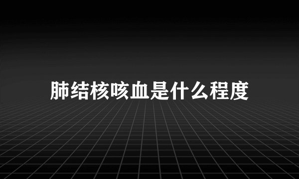 肺结核咳血是什么程度