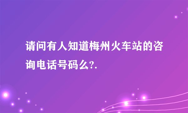 请问有人知道梅州火车站的咨询电话号码么?.