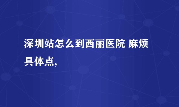 深圳站怎么到西丽医院 麻烦具体点,