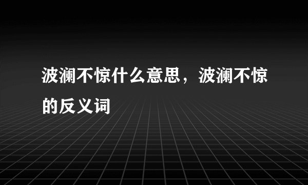 波澜不惊什么意思，波澜不惊的反义词