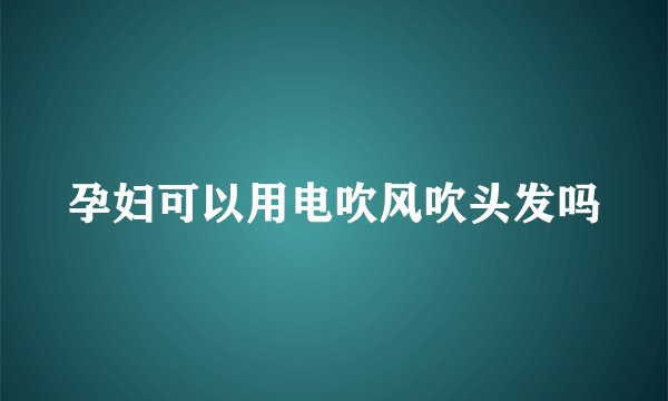 孕妇可以用电吹风吹头发吗