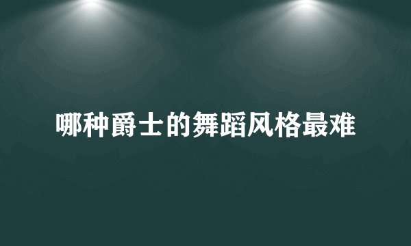 哪种爵士的舞蹈风格最难