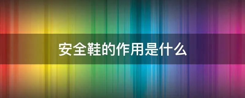 安全鞋的作用是什么