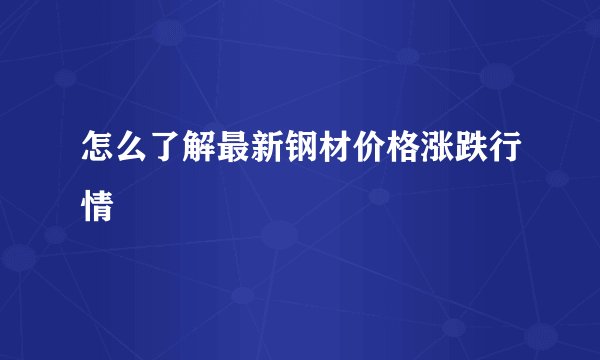 怎么了解最新钢材价格涨跌行情