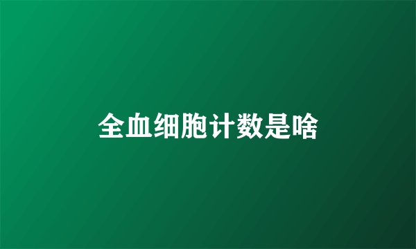 全血细胞计数是啥