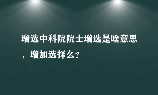 增选中科院院士增选是啥意思，增加选择么？