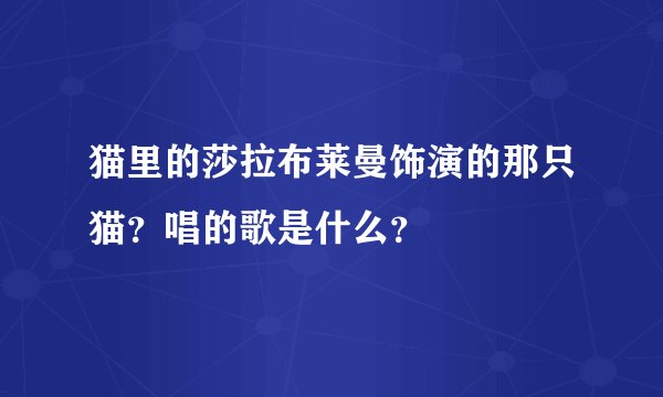 猫里的莎拉布莱曼饰演的那只猫？唱的歌是什么？