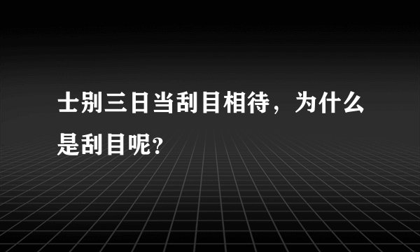 士别三日当刮目相待，为什么是刮目呢？