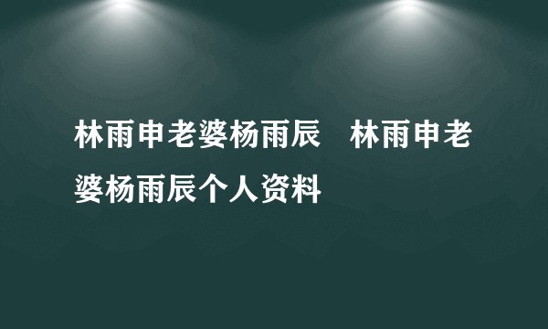 林雨申老婆杨雨辰   林雨申老婆杨雨辰个人资料